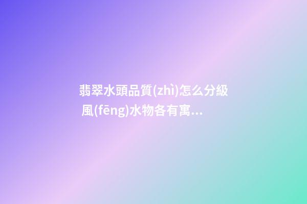 翡翠水頭品質(zhì)怎么分級 風(fēng)水物各有寓意
